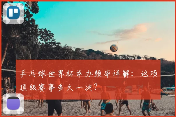 乒乓球世界杯举办频率详解：这项顶级赛事多久一次？