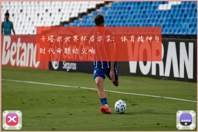 卡塔尔世界杯启示录:体育精神与时代命题的交响
